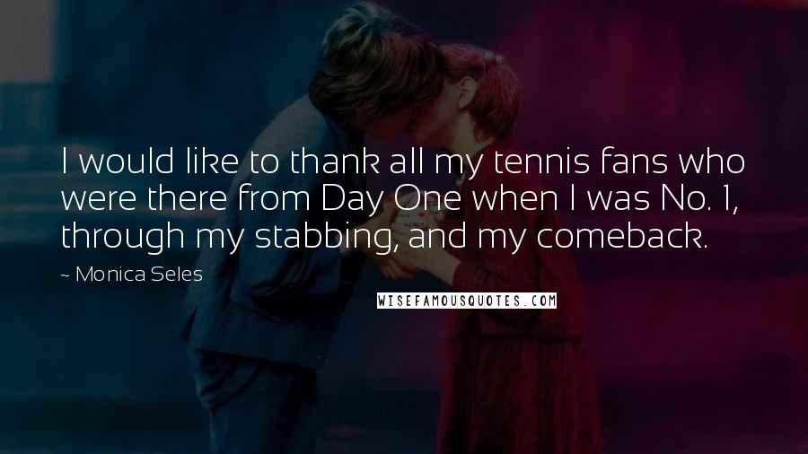 Monica Seles Quotes: I would like to thank all my tennis fans who were there from Day One when I was No. 1, through my stabbing, and my comeback.