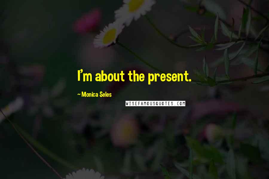 Monica Seles Quotes: I'm about the present.