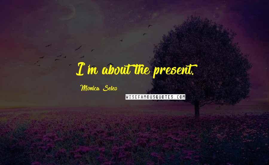 Monica Seles Quotes: I'm about the present.