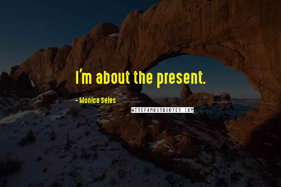 Monica Seles Quotes: I'm about the present.