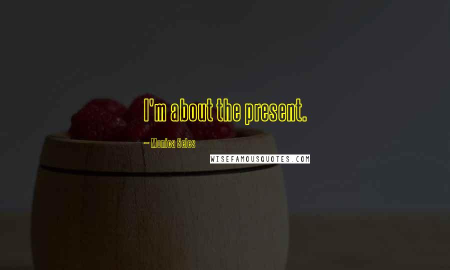 Monica Seles Quotes: I'm about the present.