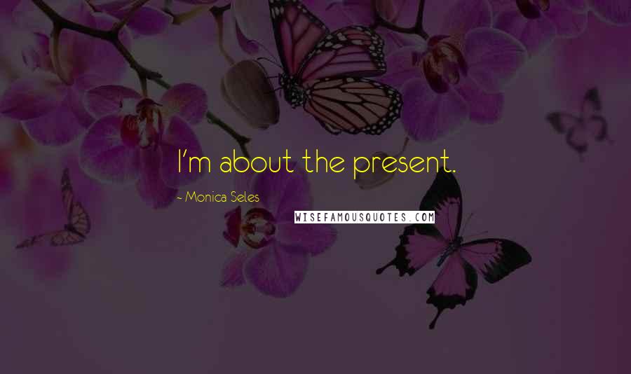 Monica Seles Quotes: I'm about the present.