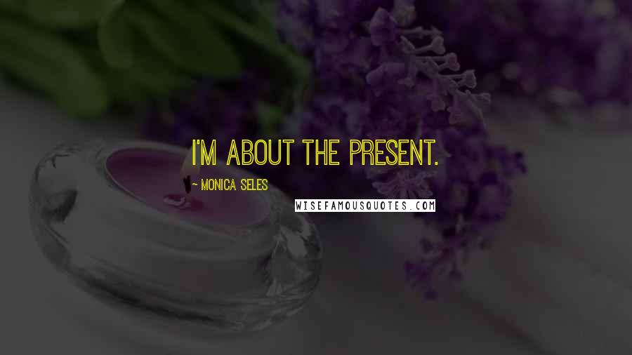 Monica Seles Quotes: I'm about the present.