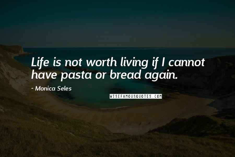 Monica Seles Quotes: Life is not worth living if I cannot have pasta or bread again.