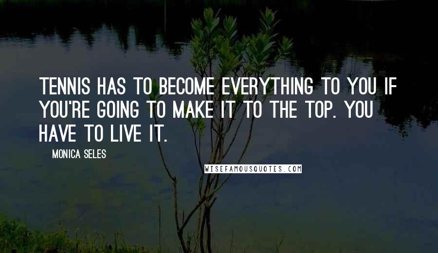 Monica Seles Quotes: Tennis has to become everything to you if you're going to make it to the top. You have to live it.