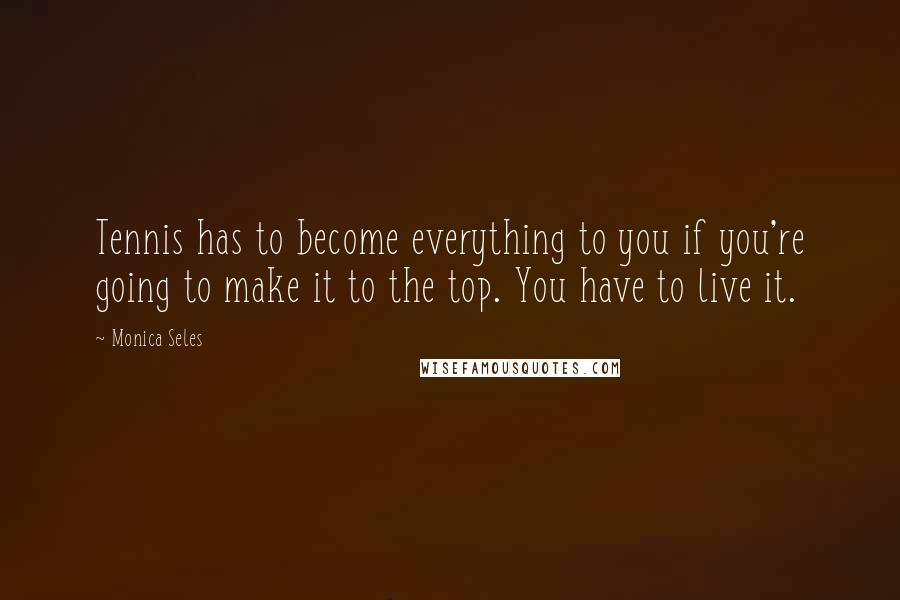 Monica Seles Quotes: Tennis has to become everything to you if you're going to make it to the top. You have to live it.