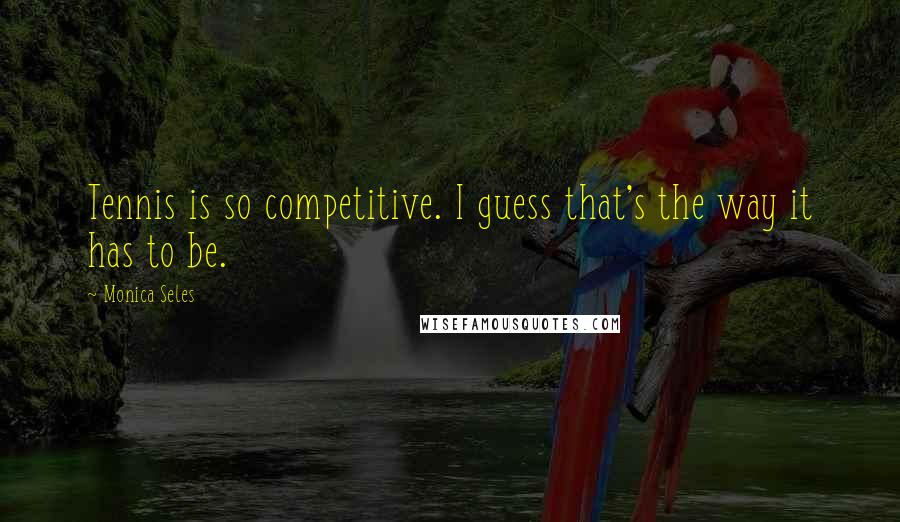 Monica Seles Quotes: Tennis is so competitive. I guess that's the way it has to be.