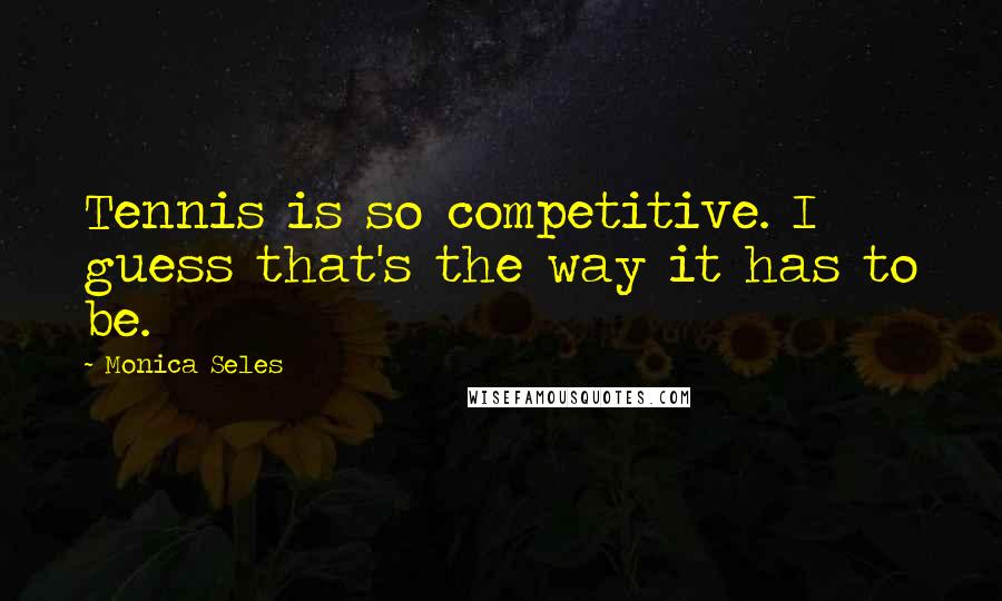 Monica Seles Quotes: Tennis is so competitive. I guess that's the way it has to be.