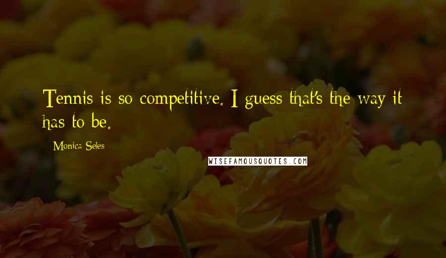 Monica Seles Quotes: Tennis is so competitive. I guess that's the way it has to be.