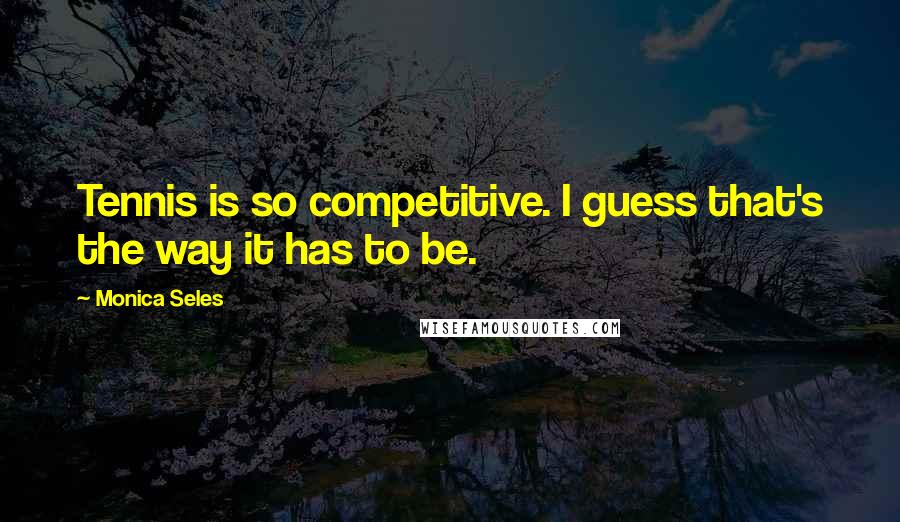 Monica Seles Quotes: Tennis is so competitive. I guess that's the way it has to be.