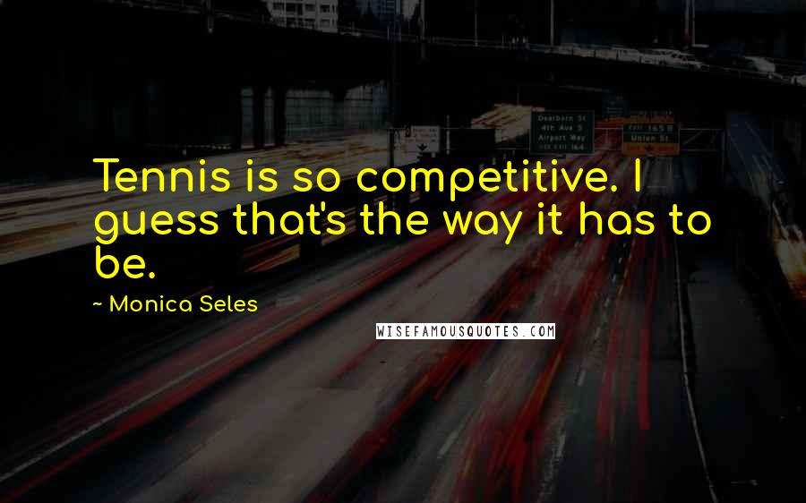Monica Seles Quotes: Tennis is so competitive. I guess that's the way it has to be.