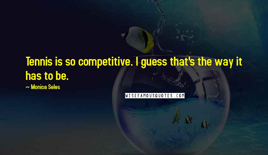 Monica Seles Quotes: Tennis is so competitive. I guess that's the way it has to be.