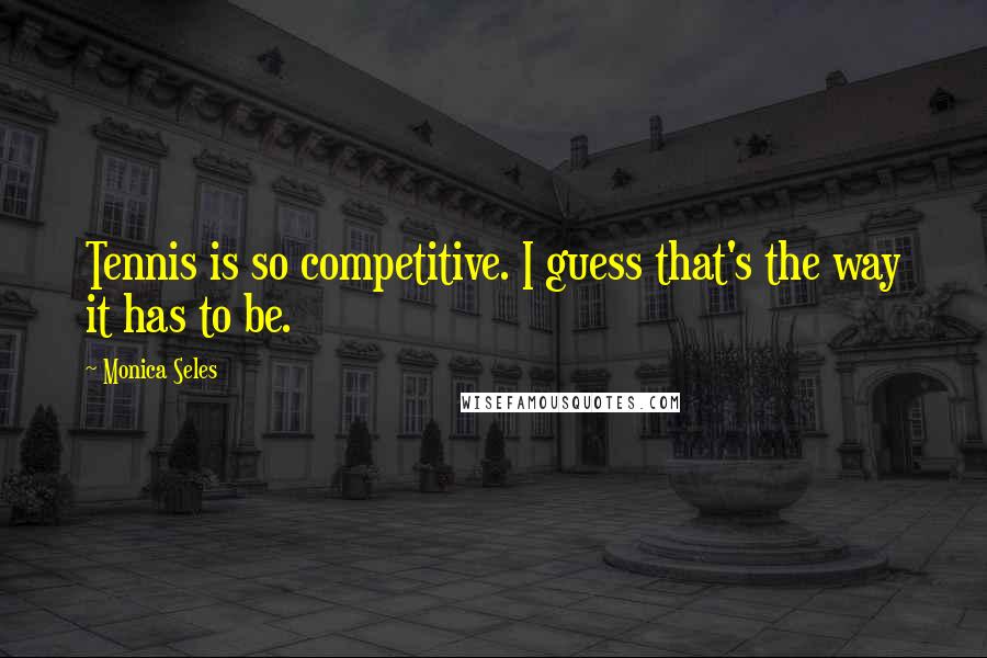 Monica Seles Quotes: Tennis is so competitive. I guess that's the way it has to be.