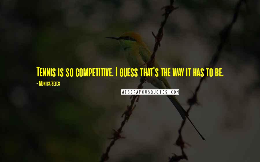 Monica Seles Quotes: Tennis is so competitive. I guess that's the way it has to be.