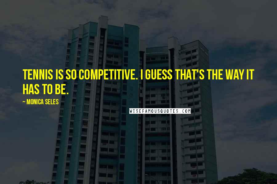 Monica Seles Quotes: Tennis is so competitive. I guess that's the way it has to be.