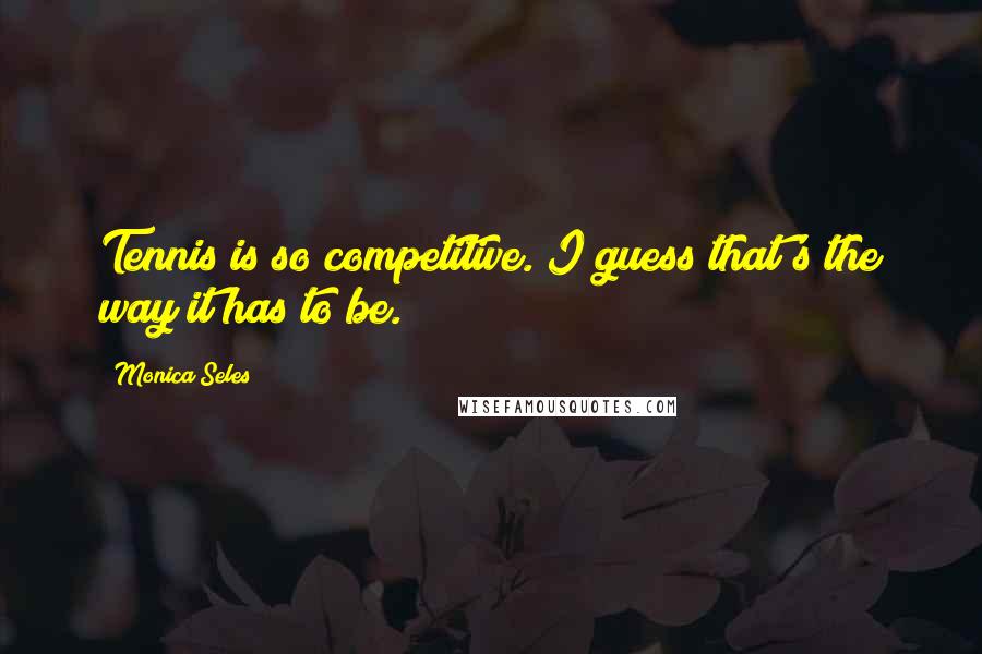 Monica Seles Quotes: Tennis is so competitive. I guess that's the way it has to be.