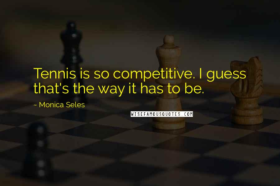 Monica Seles Quotes: Tennis is so competitive. I guess that's the way it has to be.