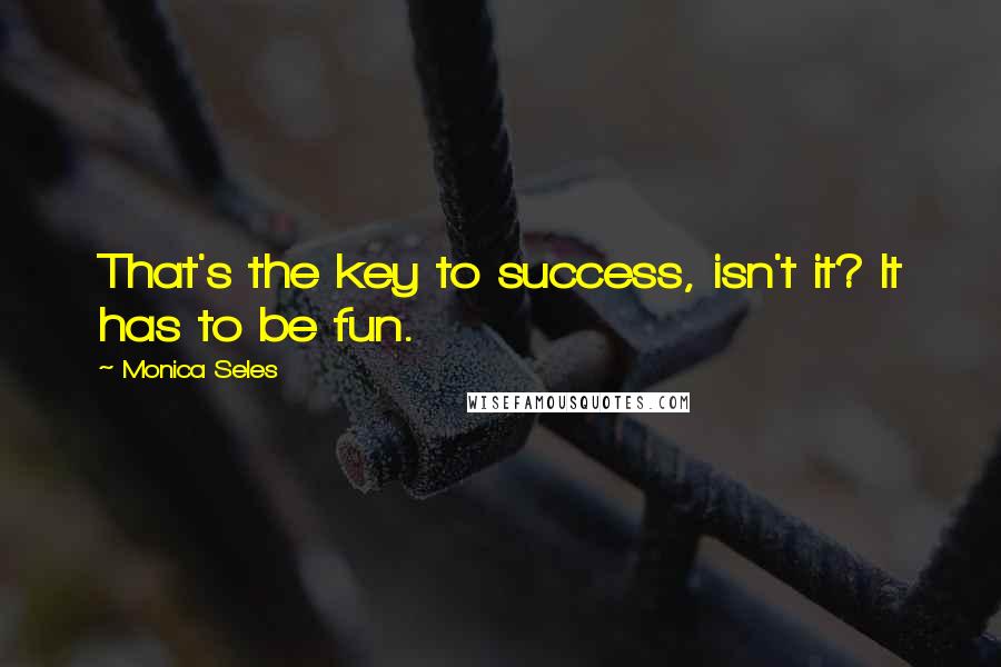 Monica Seles Quotes: That's the key to success, isn't it? It has to be fun.