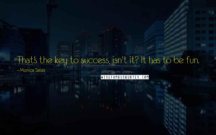 Monica Seles Quotes: That's the key to success, isn't it? It has to be fun.