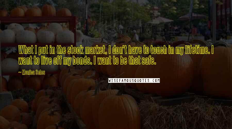 Monica Seles Quotes: What I put in the stock market, I don't have to touch in my lifetime. I want to live off my bonds. I want to be that safe.