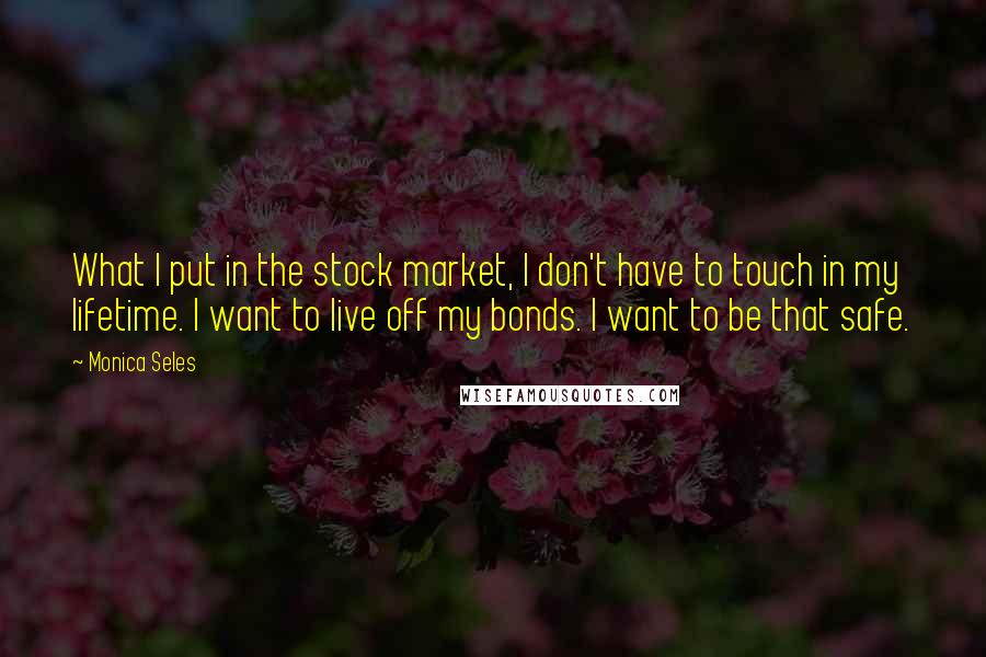 Monica Seles Quotes: What I put in the stock market, I don't have to touch in my lifetime. I want to live off my bonds. I want to be that safe.