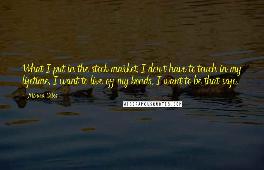 Monica Seles Quotes: What I put in the stock market, I don't have to touch in my lifetime. I want to live off my bonds. I want to be that safe.