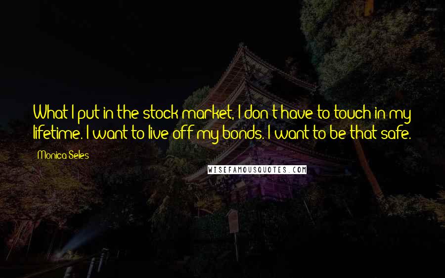 Monica Seles Quotes: What I put in the stock market, I don't have to touch in my lifetime. I want to live off my bonds. I want to be that safe.