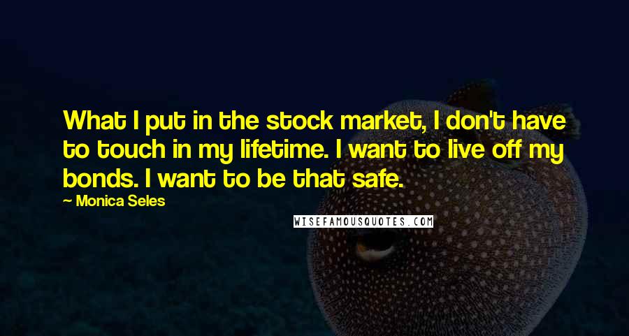 Monica Seles Quotes: What I put in the stock market, I don't have to touch in my lifetime. I want to live off my bonds. I want to be that safe.