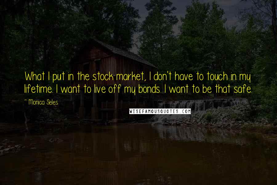 Monica Seles Quotes: What I put in the stock market, I don't have to touch in my lifetime. I want to live off my bonds. I want to be that safe.