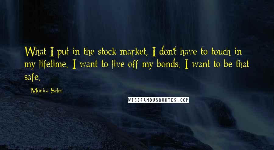 Monica Seles Quotes: What I put in the stock market, I don't have to touch in my lifetime. I want to live off my bonds. I want to be that safe.