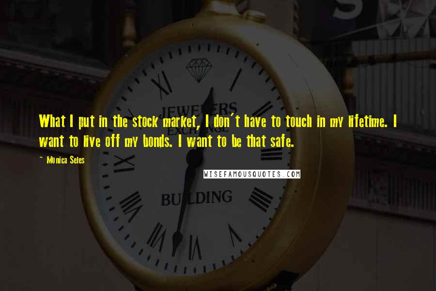 Monica Seles Quotes: What I put in the stock market, I don't have to touch in my lifetime. I want to live off my bonds. I want to be that safe.