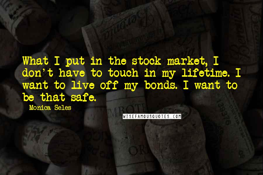 Monica Seles Quotes: What I put in the stock market, I don't have to touch in my lifetime. I want to live off my bonds. I want to be that safe.