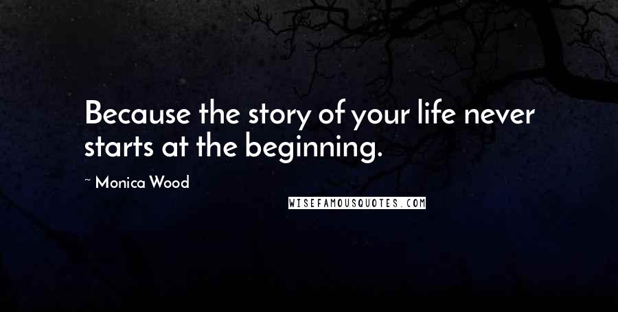 Monica Wood Quotes: Because the story of your life never starts at the beginning.