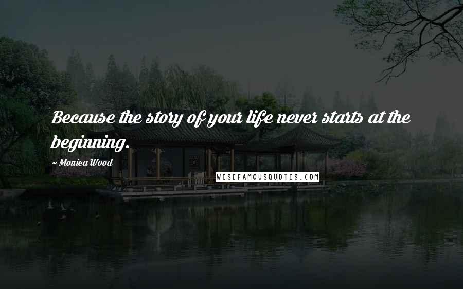 Monica Wood Quotes: Because the story of your life never starts at the beginning.