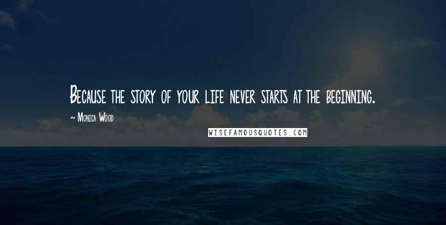 Monica Wood Quotes: Because the story of your life never starts at the beginning.