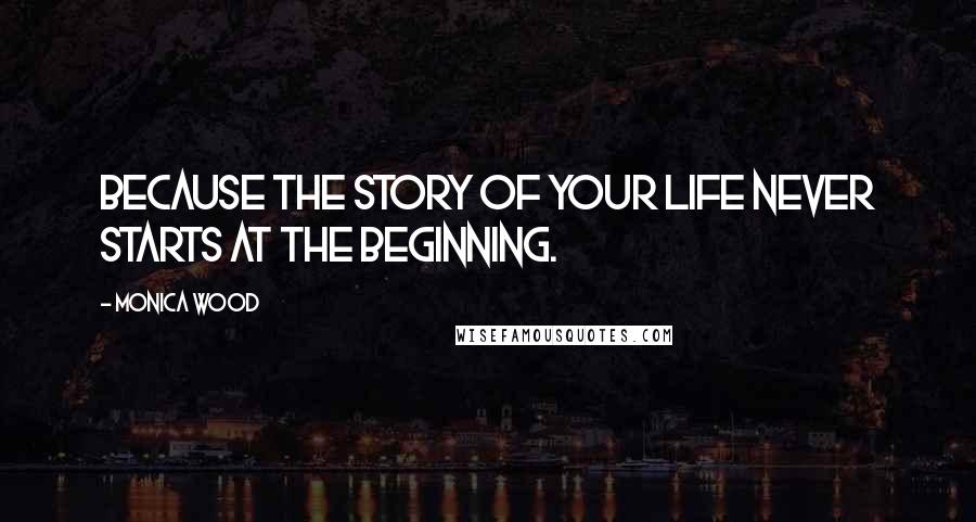 Monica Wood Quotes: Because the story of your life never starts at the beginning.