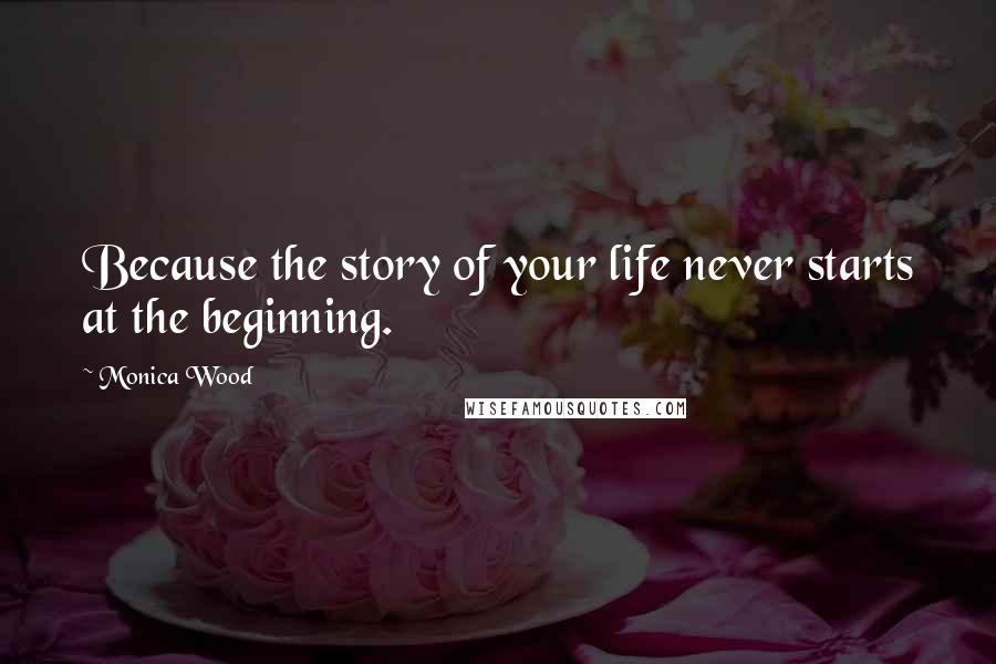 Monica Wood Quotes: Because the story of your life never starts at the beginning.