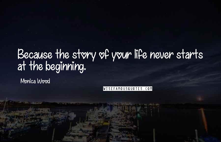 Monica Wood Quotes: Because the story of your life never starts at the beginning.