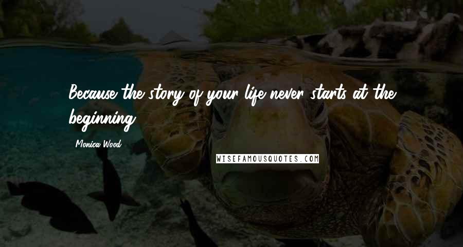 Monica Wood Quotes: Because the story of your life never starts at the beginning.
