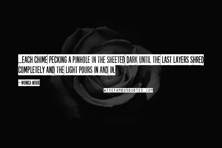 Monica Wood Quotes: ...each chime pecking a pinhole in the sheeted dark until the last layers shred completely and the light pours in and in.