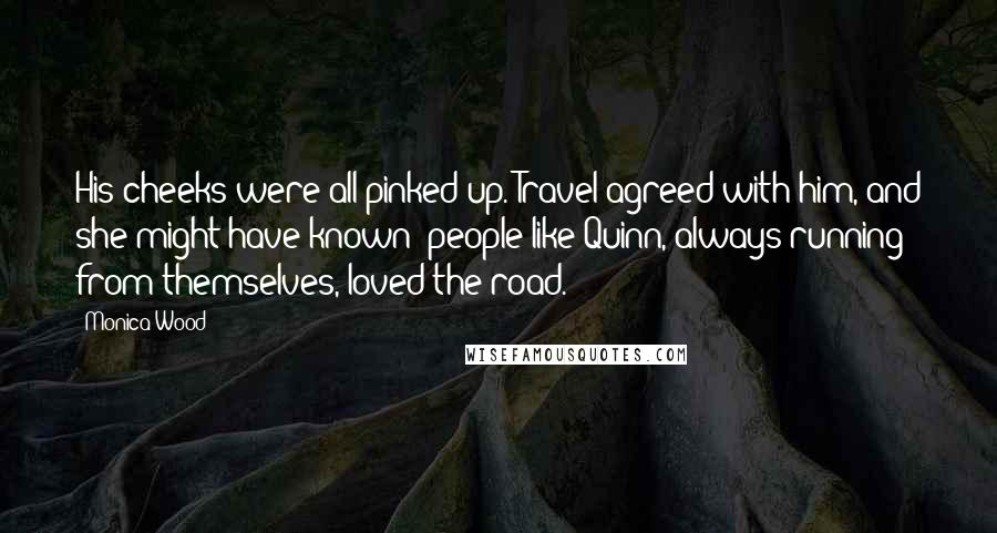 Monica Wood Quotes: His cheeks were all pinked up. Travel agreed with him, and she might have known: people like Quinn, always running from themselves, loved the road.