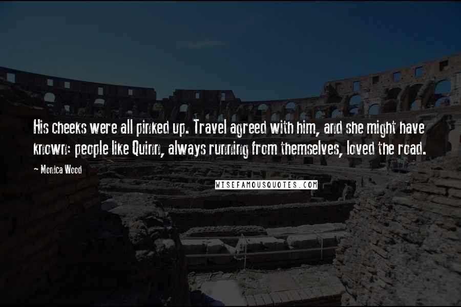 Monica Wood Quotes: His cheeks were all pinked up. Travel agreed with him, and she might have known: people like Quinn, always running from themselves, loved the road.