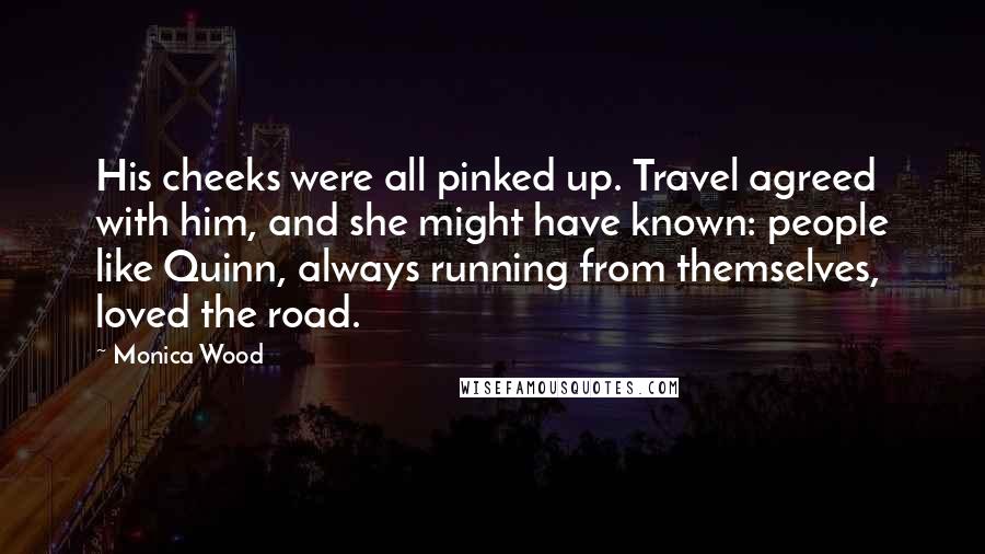 Monica Wood Quotes: His cheeks were all pinked up. Travel agreed with him, and she might have known: people like Quinn, always running from themselves, loved the road.