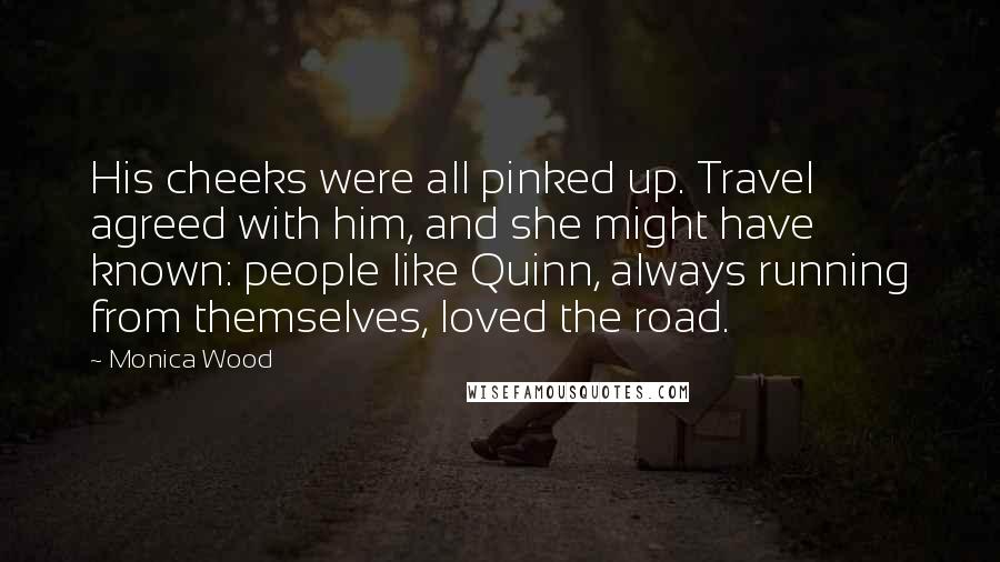 Monica Wood Quotes: His cheeks were all pinked up. Travel agreed with him, and she might have known: people like Quinn, always running from themselves, loved the road.