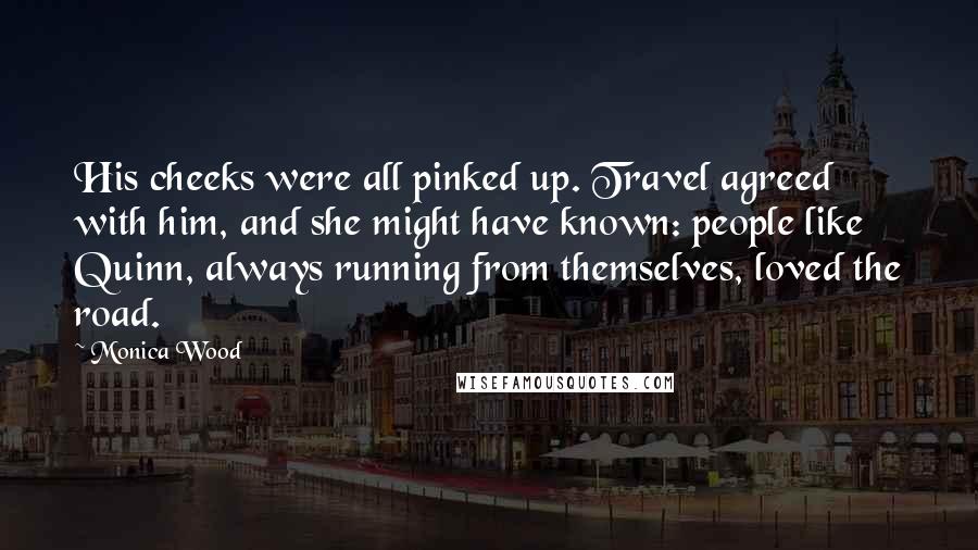 Monica Wood Quotes: His cheeks were all pinked up. Travel agreed with him, and she might have known: people like Quinn, always running from themselves, loved the road.