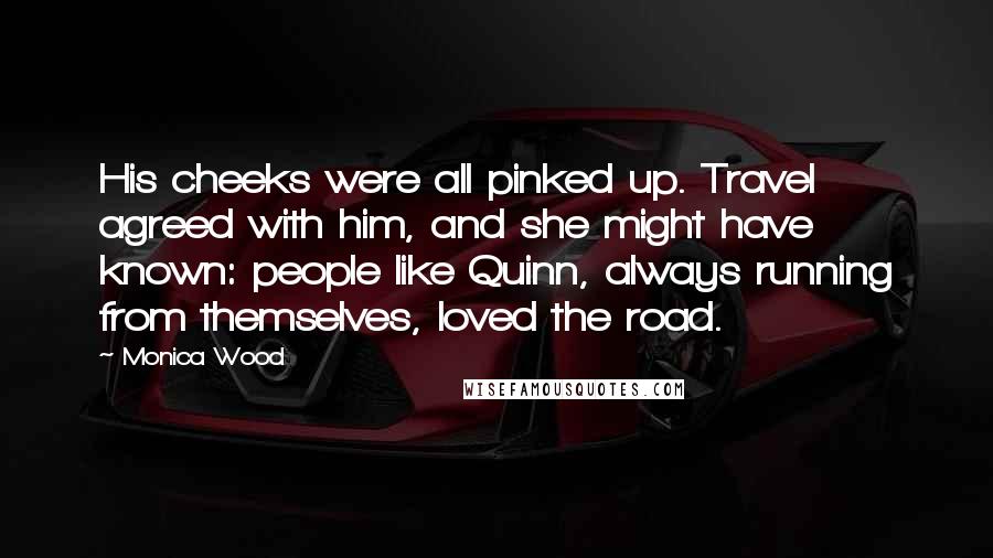 Monica Wood Quotes: His cheeks were all pinked up. Travel agreed with him, and she might have known: people like Quinn, always running from themselves, loved the road.