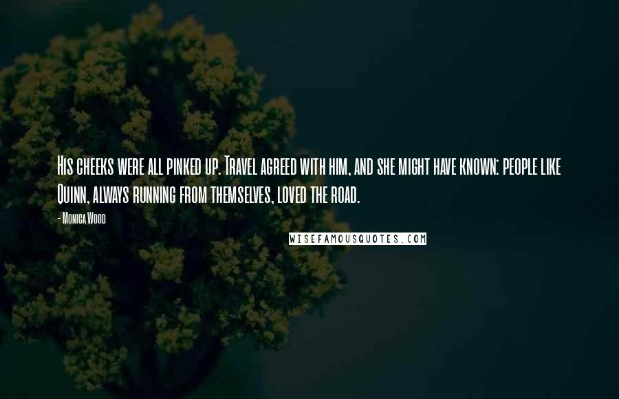 Monica Wood Quotes: His cheeks were all pinked up. Travel agreed with him, and she might have known: people like Quinn, always running from themselves, loved the road.