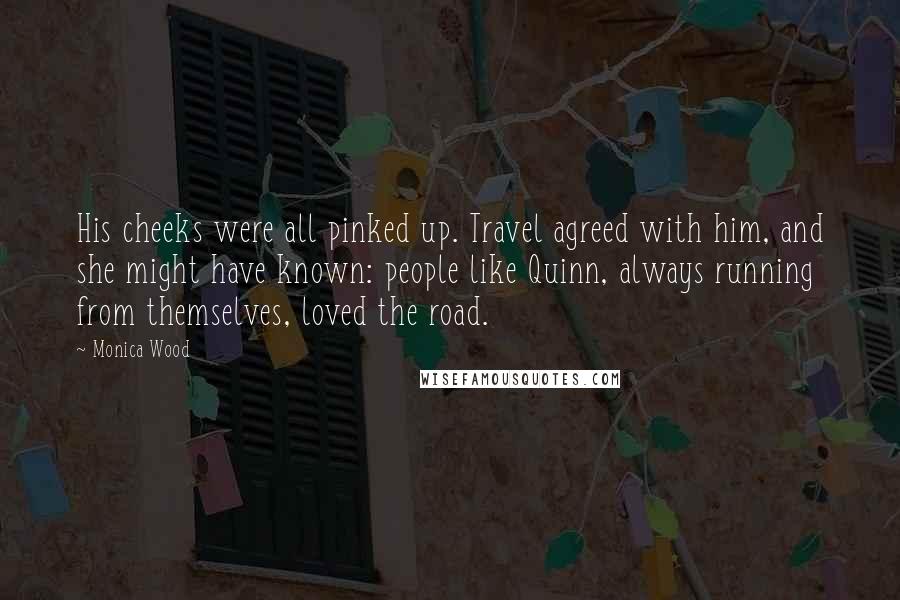 Monica Wood Quotes: His cheeks were all pinked up. Travel agreed with him, and she might have known: people like Quinn, always running from themselves, loved the road.