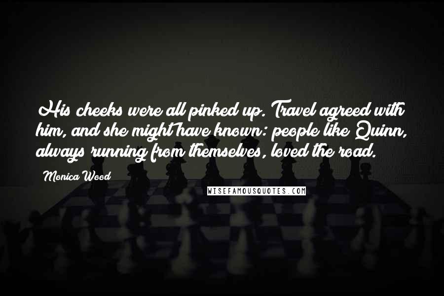 Monica Wood Quotes: His cheeks were all pinked up. Travel agreed with him, and she might have known: people like Quinn, always running from themselves, loved the road.