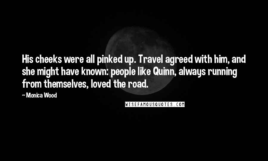 Monica Wood Quotes: His cheeks were all pinked up. Travel agreed with him, and she might have known: people like Quinn, always running from themselves, loved the road.